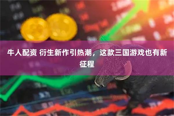 牛人配资 衍生新作引热潮，这款三国游戏也有新征程