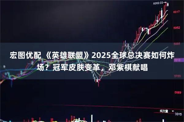 宏图优配 《英雄联盟》2025全球总决赛如何炸场？冠军皮肤变革，邓紫棋献唱