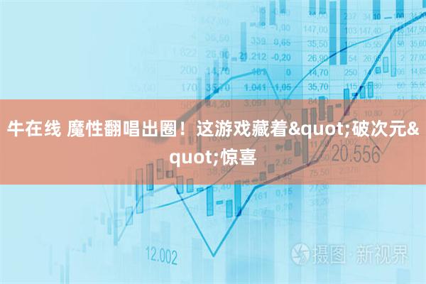 牛在线 魔性翻唱出圈！这游戏藏着"破次元"惊喜