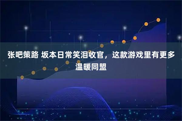 张吧策路 坂本日常笑泪收官，这款游戏里有更多温暖同盟