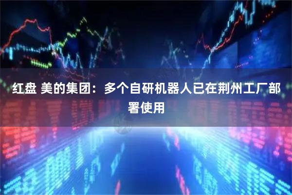 红盘 美的集团：多个自研机器人已在荆州工厂部署使用