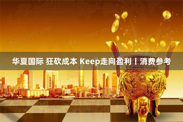 华夏国际 狂砍成本 Keep走向盈利丨消费参考