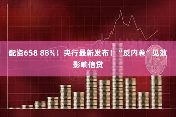 配资658 88%！央行最新发布！“反内卷”见效影响信贷