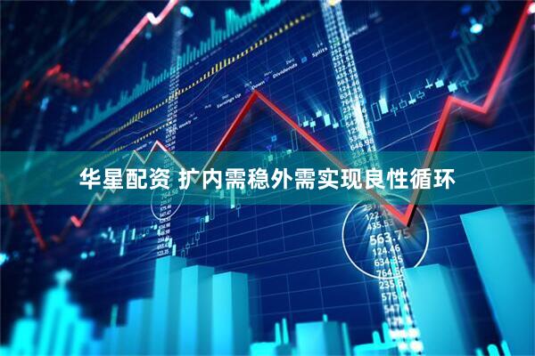 华星配资 扩内需稳外需实现良性循环