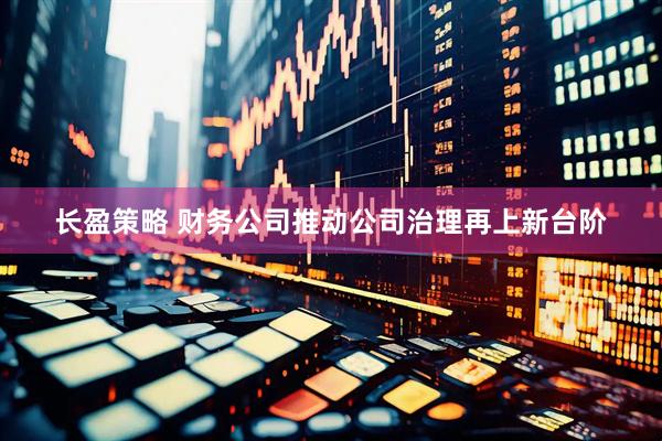 长盈策略 财务公司推动公司治理再上新台阶