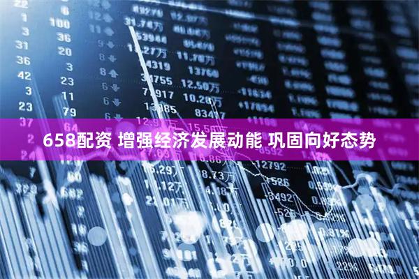 658配资 增强经济发展动能 巩固向好态势