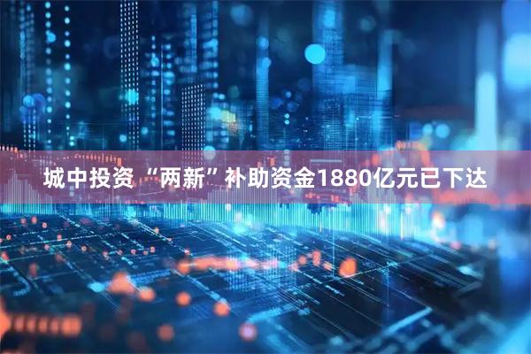 城中投资 “两新”补助资金1880亿元已下达
