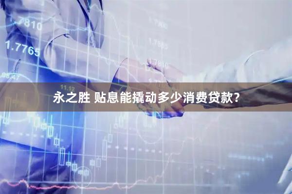 永之胜 贴息能撬动多少消费贷款？