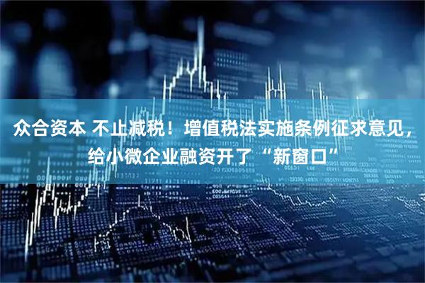 众合资本 不止减税！增值税法实施条例征求意见，给小微企业融资开了 “新窗口”