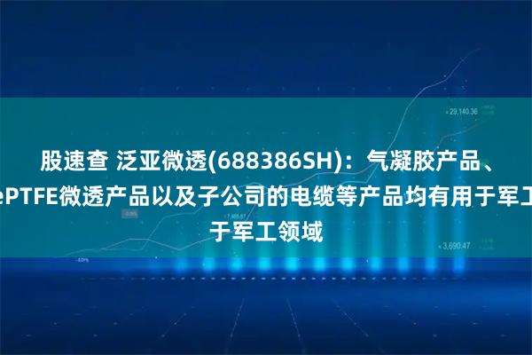 股速查 泛亚微透(688386SH)：气凝胶产品、部分ePTFE微透产品以及子公司的电缆等产品均有用于军工领域