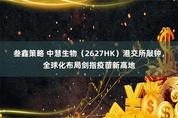 叁鑫策略 中慧生物（2627HK）港交所敲钟，全球化布局剑指疫苗新高地