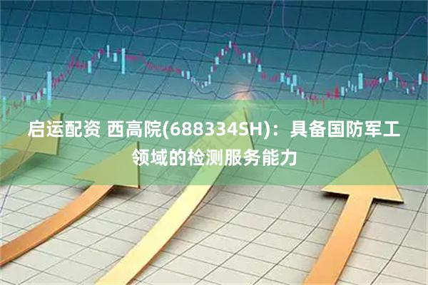 启运配资 西高院(688334SH)：具备国防军工领域的检测服务能力