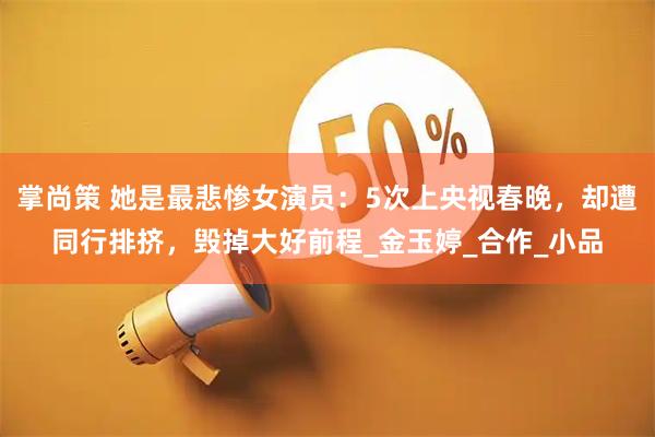 掌尚策 她是最悲惨女演员：5次上央视春晚，却遭同行排挤，毁掉大好前程_金玉婷_合作_小品
