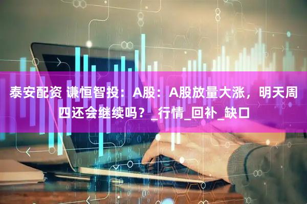 泰安配资 谦恒智投：A股：A股放量大涨，明天周四还会继续吗？_行情_回补_缺口