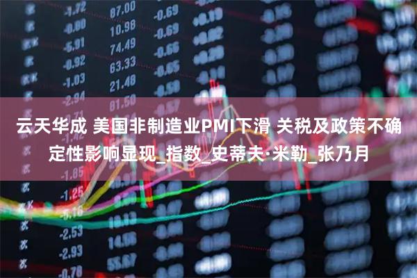 云天华成 美国非制造业PMI下滑 关税及政策不确定性影响显现_指数_史蒂夫·米勒_张乃月