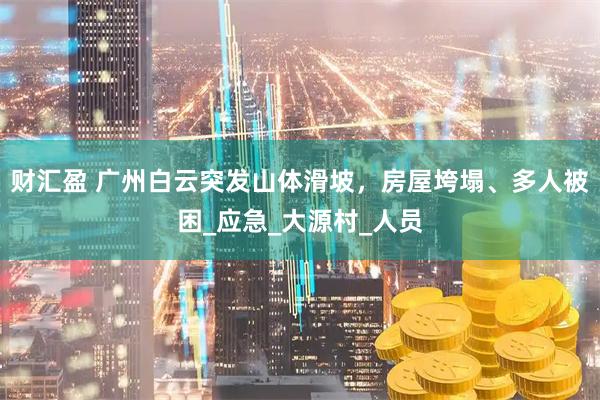 财汇盈 广州白云突发山体滑坡，房屋垮塌、多人被困_应急_大源村_人员