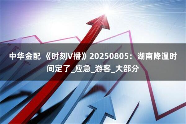 中华金配 《时刻V播》20250805：湖南降温时间定了_应急_游客_大部分