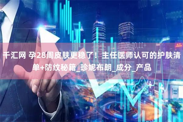 千汇网 孕28周皮肤更稳了！主任医师认可的护肤清单+防纹秘籍_珍妮布朗_成分_产品