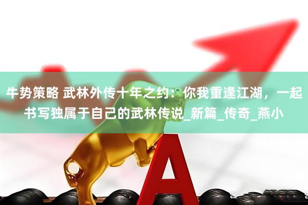 牛势策略 武林外传十年之约：你我重逢江湖，一起书写独属于自己的武林传说_新篇_传奇_燕小