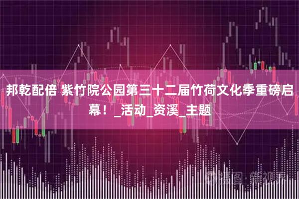 邦乾配倍 紫竹院公园第三十二届竹荷文化季重磅启幕！_活动_资溪_主题