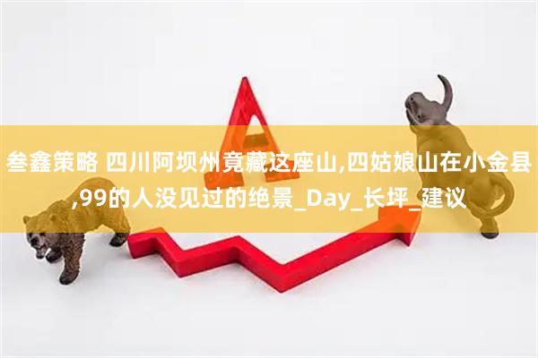 叁鑫策略 四川阿坝州竟藏这座山,四姑娘山在小金县,99的人没见过的绝景_Day_长坪_建议