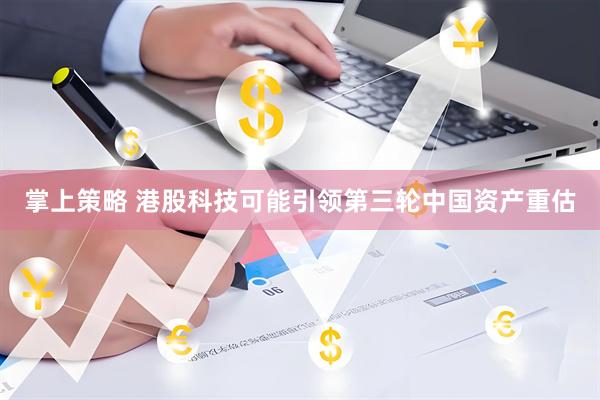 掌上策略 港股科技可能引领第三轮中国资产重估