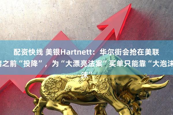 配资快线 美银Hartnett：华尔街会抢在美联储之前“投降”，为“大漂亮法案”买单只能靠“大泡沫”