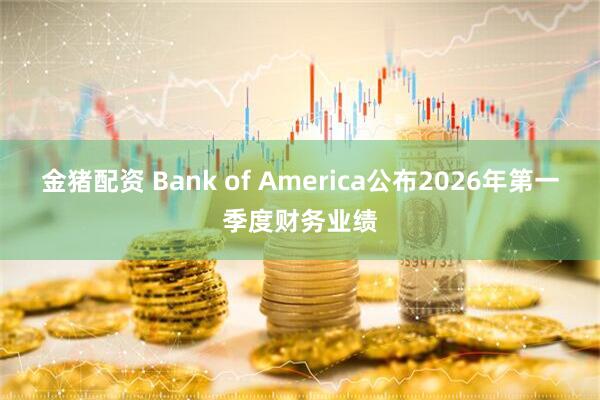 金猪配资 Bank of America公布2026年第一季度财务业绩