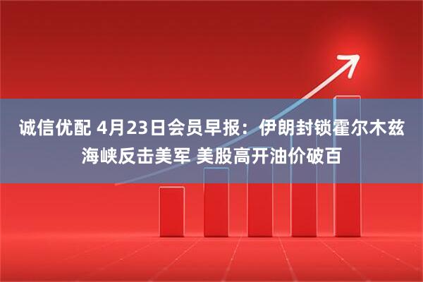 诚信优配 4月23日会员早报：伊朗封锁霍尔木兹海峡反击美军 美股高开油价破百