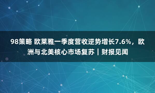 98策略 欧莱雅一季度营收逆势增长7.6%，欧洲与北美核心市场复苏｜财报见闻
