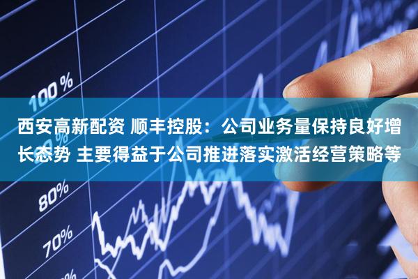 西安高新配资 顺丰控股：公司业务量保持良好增长态势 主要得益于公司推进落实激活经营策略等