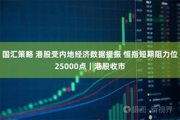 国汇策略 港股受内地经济数据提振 恒指短期阻力位25000点丨港股收市