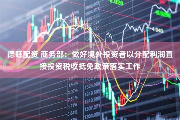 德旺配资 商务部：做好境外投资者以分配利润直接投资税收抵免政策落实工作