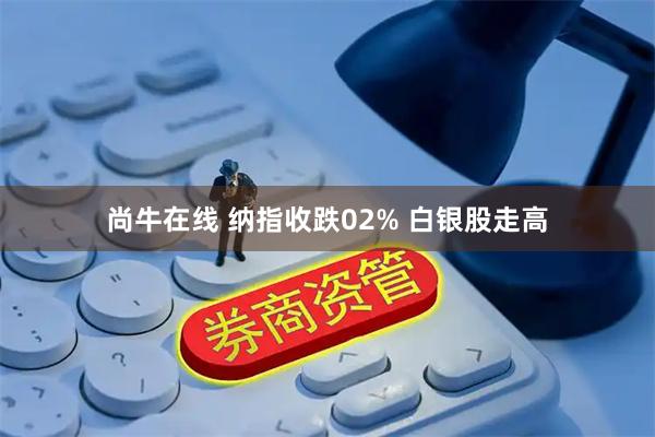尚牛在线 纳指收跌02% 白银股走高