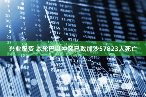 兴业配资 本轮巴以冲突已致加沙57823人死亡