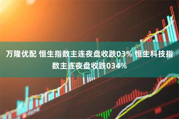万隆优配 恒生指数主连夜盘收跌03% 恒生科技指数主连夜盘收跌034%