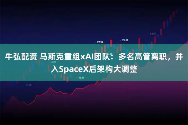 牛弘配资 马斯克重组xAI团队：多名高管离职，并入SpaceX后架构大调整