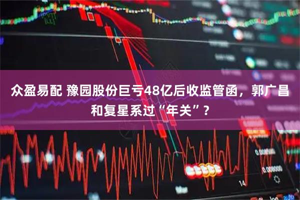 众盈易配 豫园股份巨亏48亿后收监管函，郭广昌和复星系过“年关”？
