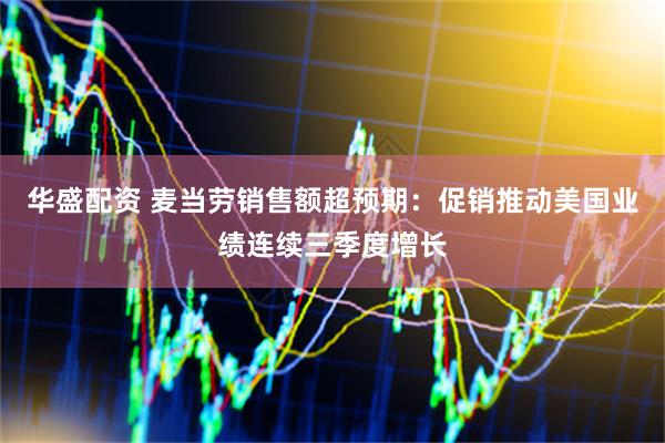 华盛配资 麦当劳销售额超预期：促销推动美国业绩连续三季度增长