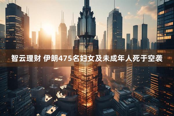 智云理财 伊朗475名妇女及未成年人死于空袭