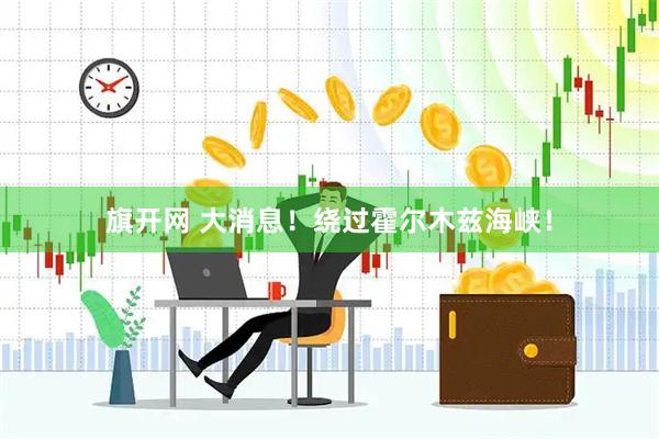 旗开网 大消息！绕过霍尔木兹海峡！