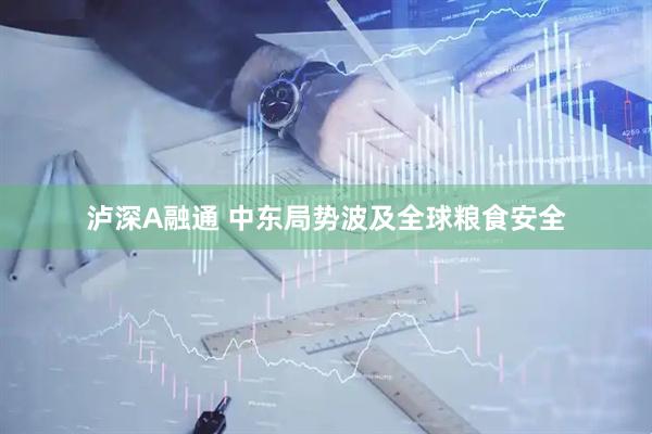 泸深A融通 中东局势波及全球粮食安全