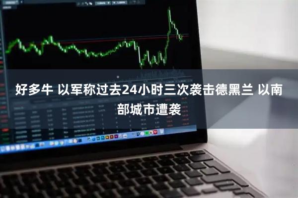 好多牛 以军称过去24小时三次袭击德黑兰 以南部城市遭袭