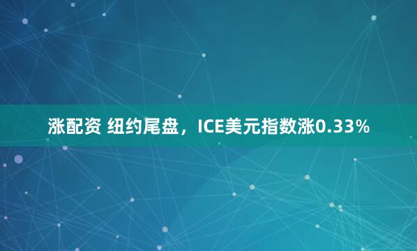 涨配资 纽约尾盘，ICE美元指数涨0.33%