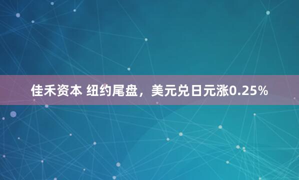 佳禾资本 纽约尾盘，美元兑日元涨0.25%