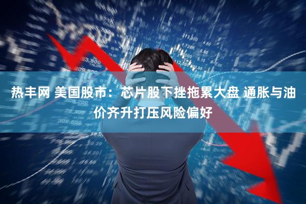 热丰网 美国股市：芯片股下挫拖累大盘 通胀与油价齐升打压风险偏好