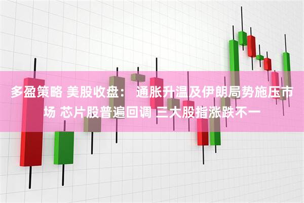 多盈策略 美股收盘： 通胀升温及伊朗局势施压市场 芯片股普遍回调 三大股指涨跌不一