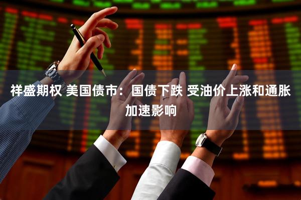祥盛期权 美国债市：国债下跌 受油价上涨和通胀加速影响