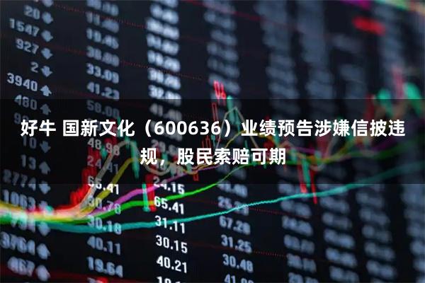 好牛 国新文化（600636）业绩预告涉嫌信披违规，股民索赔可期