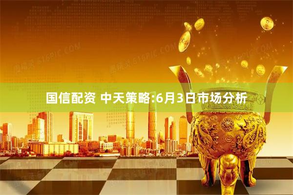 国信配资 中天策略:6月3日市场分析